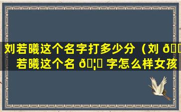 刘若曦这个名字打多少分（刘 🍁 若曦这个名 🦋 字怎么样女孩）